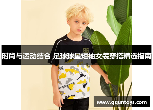 时尚与运动结合 足球球星短袖女装穿搭精选指南