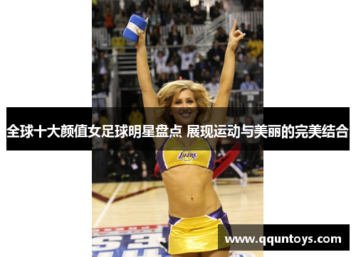 全球十大颜值女足球明星盘点 展现运动与美丽的完美结合