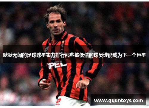 默默无闻的足球球星实力排行那些被低估的球员谁能成为下一个巨星