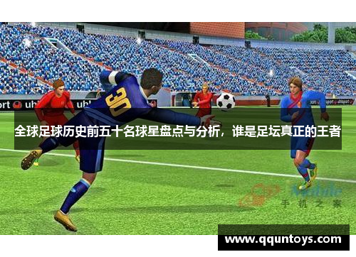 全球足球历史前五十名球星盘点与分析，谁是足坛真正的王者