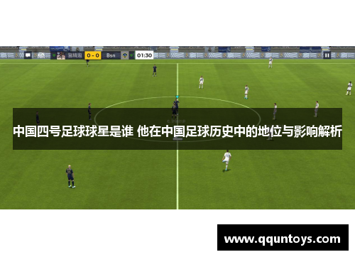 中国四号足球球星是谁 他在中国足球历史中的地位与影响解析