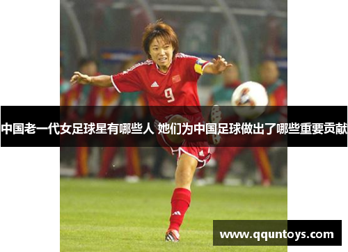 中国老一代女足球星有哪些人 她们为中国足球做出了哪些重要贡献