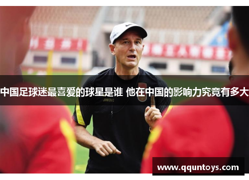 中国足球迷最喜爱的球星是谁 他在中国的影响力究竟有多大
