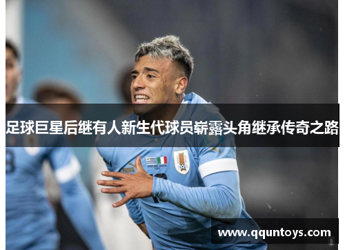 足球巨星后继有人新生代球员崭露头角继承传奇之路