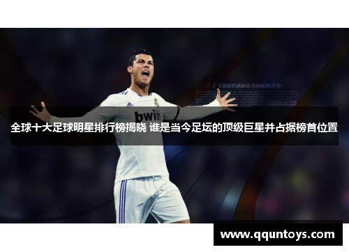 全球十大足球明星排行榜揭晓 谁是当今足坛的顶级巨星并占据榜首位置