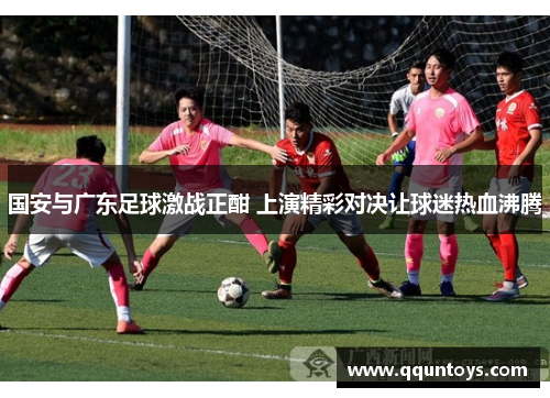 国安与广东足球激战正酣 上演精彩对决让球迷热血沸腾